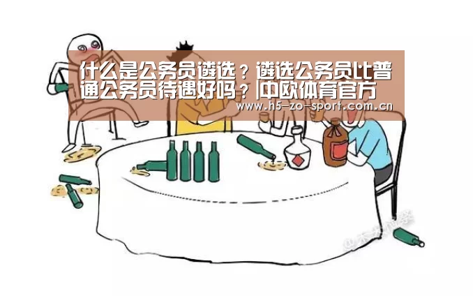 什么是公务员遴选?遴选公务员比普通公务员待遇好吗?|中欧体育官方网站下载(图1) 中欧体育官方网站下载