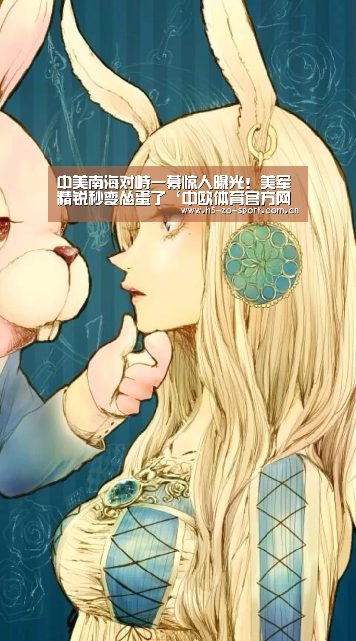 中美南海对峙一幕惊人曝光！美军精锐秒变怂蛋了‘中欧体育官方网